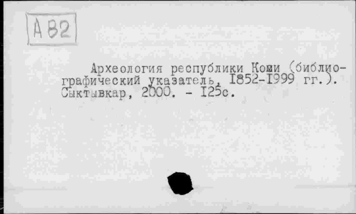 ﻿Археология республики Койи библиографический указатель, 1852-1999 гг.). Сыктывкар, 2и00. - 125с.